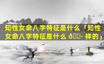 知性女命八字特征是什么「知性女命八字特征是什么 🌷 样的」